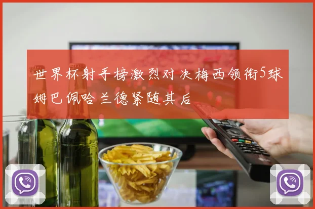世界杯射手榜激烈对决梅西领衔5球姆巴佩哈兰德紧随其后