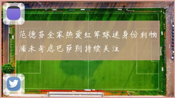 范德芬全家热爱红军球迷身份利物浦未考虑巴萨则持续关注