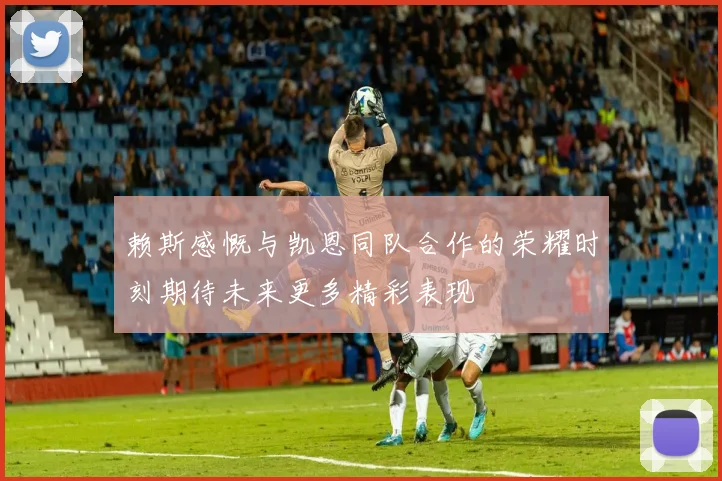 赖斯感慨与凯恩同队合作的荣耀时刻期待未来更多精彩表现