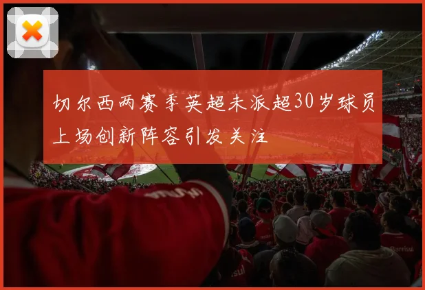 切尔西两赛季英超未派超30岁球员上场创新阵容引发关注