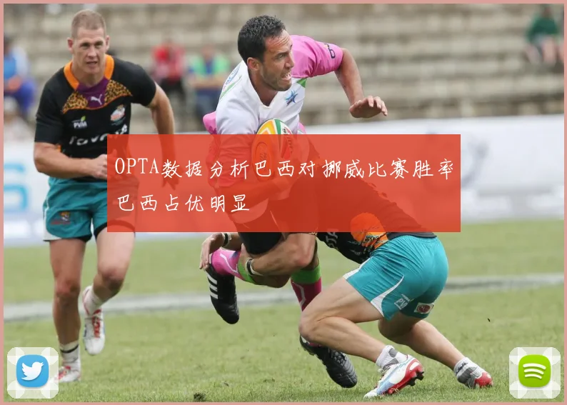 OPTA数据分析巴西对挪威比赛胜率巴西占优明显
