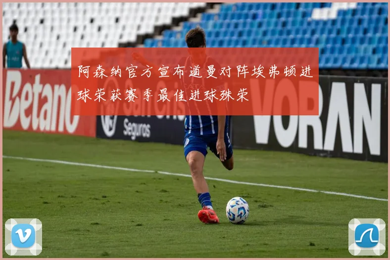 阿森纳官方宣布道曼对阵埃弗顿进球荣获赛季最佳进球殊荣