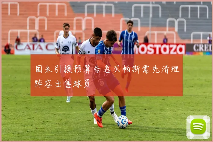 国米引援预算告急买帕斯需先清理阵容出售球员