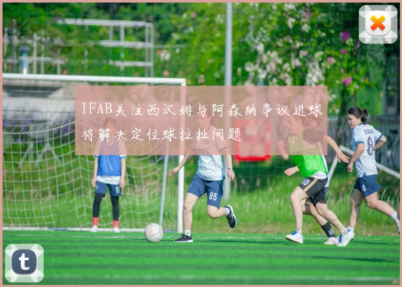 IFAB关注西汉姆与阿森纳争议进球将解决定位球拉扯问题